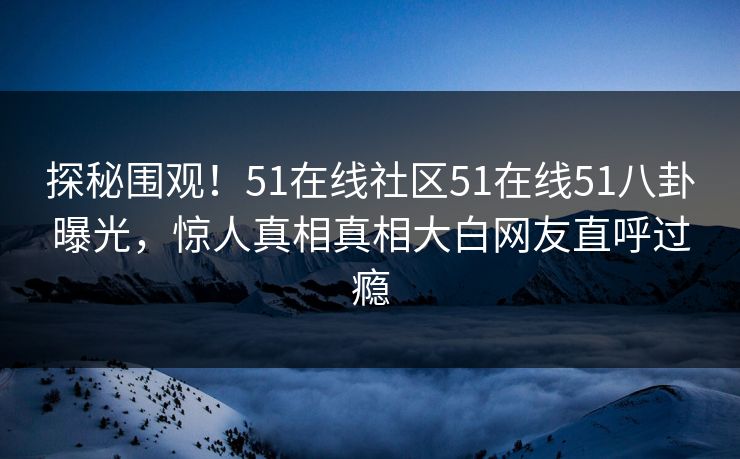 探秘围观！51在线社区51在线51八卦曝光，惊人真相真相大白网友直呼过瘾