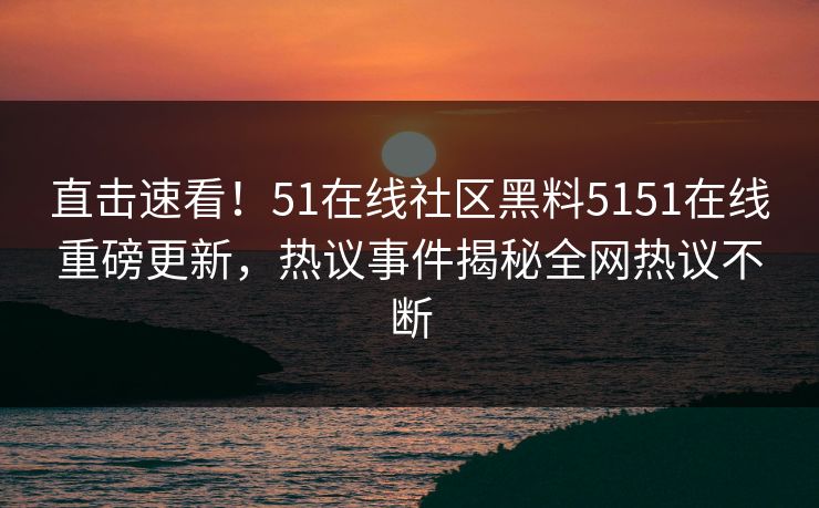 直击速看！51在线社区黑料5151在线重磅更新，热议事件揭秘全网热议不断
