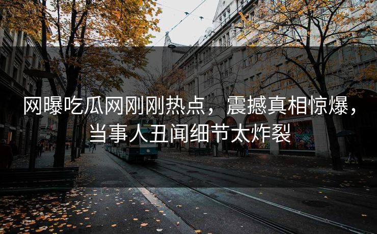 网曝吃瓜网刚刚热点，震撼真相惊爆，当事人丑闻细节太炸裂
