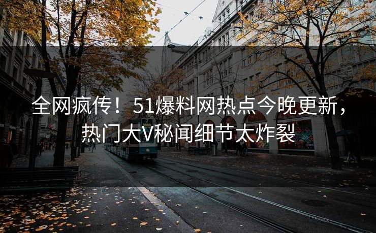 全网疯传！51爆料网热点今晚更新，热门大V秘闻细节太炸裂