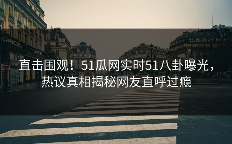 直击围观！51瓜网实时51八卦曝光，热议真相揭秘网友直呼过瘾