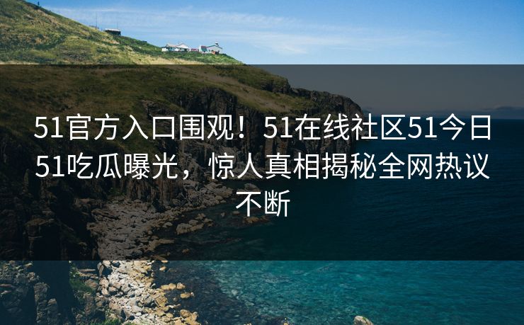 51官方入口围观！51在线社区51今日51吃瓜曝光，惊人真相揭秘全网热议不断