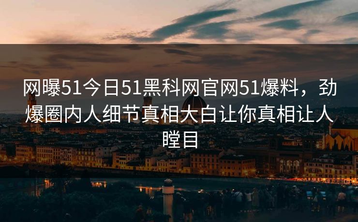 网曝51今日51黑科网官网51爆料，劲爆圈内人细节真相大白让你真相让人瞠目  第1张