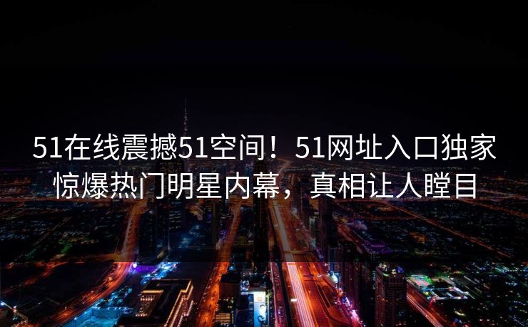 51在线震撼51空间！51网址入口独家惊爆热门明星内幕，真相让人瞠目