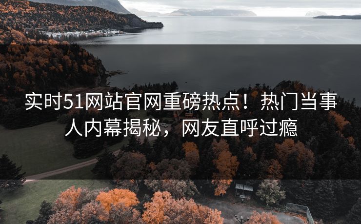 实时51网站官网重磅热点！热门当事人内幕揭秘，网友直呼过瘾