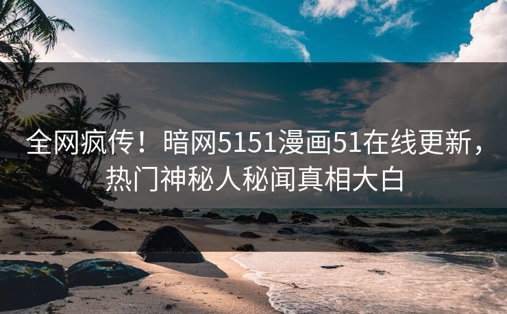 全网疯传！暗网5151漫画51在线更新，热门神秘人秘闻真相大白  第1张