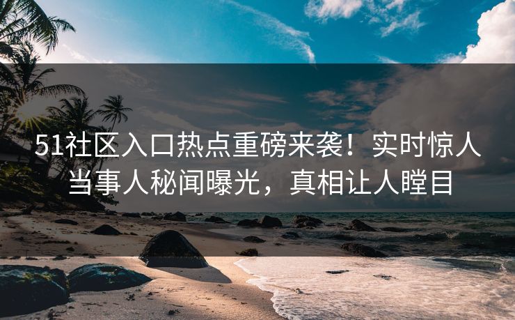 51社区入口热点重磅来袭！实时惊人当事人秘闻曝光，真相让人瞠目
