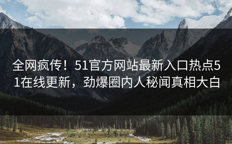 全网疯传！51官方网站最新入口热点51在线更新，劲爆圈内人秘闻真相大白