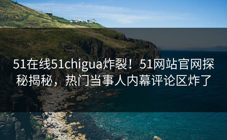 51在线51chigua炸裂！51网站官网探秘揭秘，热门当事人内幕评论区炸了  第1张