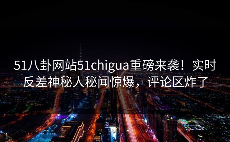 51八卦网站51chigua重磅来袭！实时反差神秘人秘闻惊爆，评论区炸了  第1张