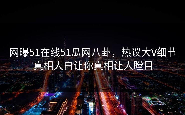 网曝51在线51瓜网八卦，热议大V细节真相大白让你真相让人瞠目  第1张