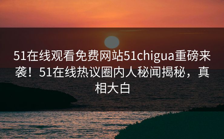 51在线观看免费网站51chigua重磅来袭！51在线热议圈内人秘闻揭秘，真相大白  第1张