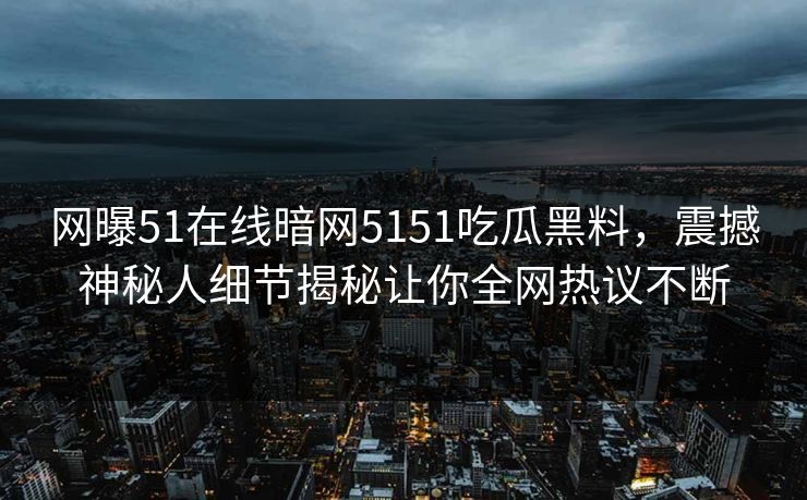 网曝51在线暗网5151吃瓜黑料，震撼神秘人细节揭秘让你全网热议不断