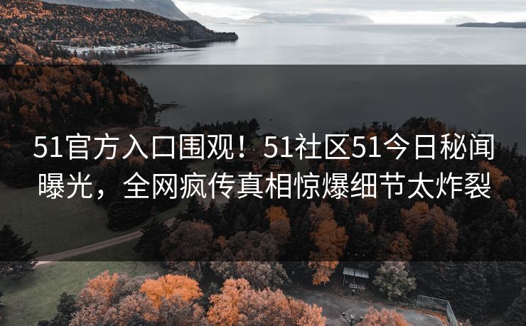 51官方入口围观！51社区51今日秘闻曝光，全网疯传真相惊爆细节太炸裂  第1张