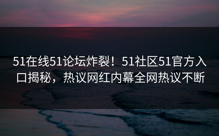 51在线51论坛炸裂！51社区51官方入口揭秘，热议网红内幕全网热议不断  第1张