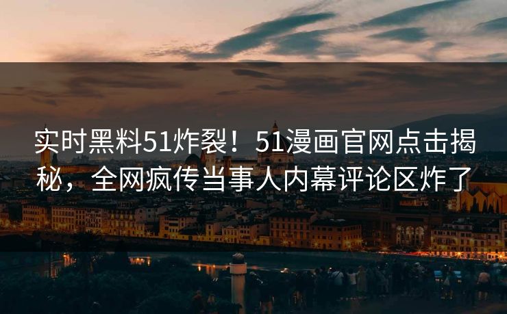 实时黑料51炸裂！51漫画官网点击揭秘，全网疯传当事人内幕评论区炸了