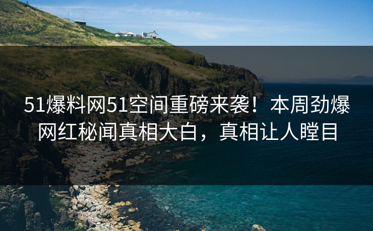 51爆料网51空间重磅来袭！本周劲爆网红秘闻真相大白，真相让人瞠目