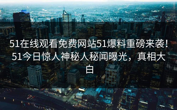 51在线观看免费网站51爆料重磅来袭！51今日惊人神秘人秘闻曝光，真相大白