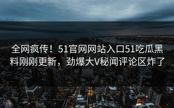 全网疯传！51官网网站入口51吃瓜黑料刚刚更新，劲爆大V秘闻评论区炸了