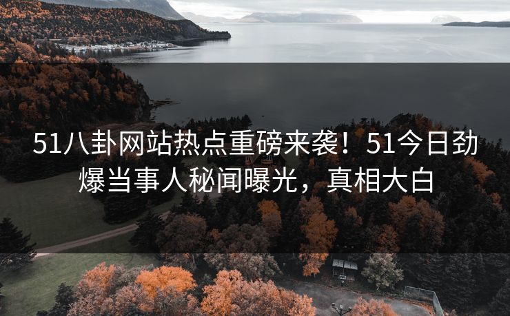 51八卦网站热点重磅来袭！51今日劲爆当事人秘闻曝光，真相大白  第1张