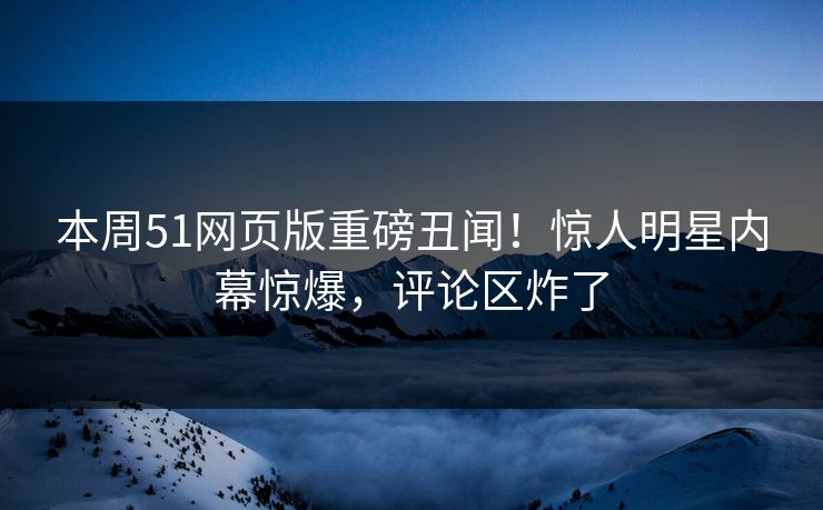 本周51网页版重磅丑闻！惊人明星内幕惊爆，评论区炸了  第1张