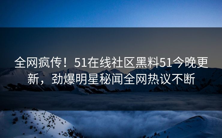 全网疯传！51在线社区黑料51今晚更新，劲爆明星秘闻全网热议不断  第1张