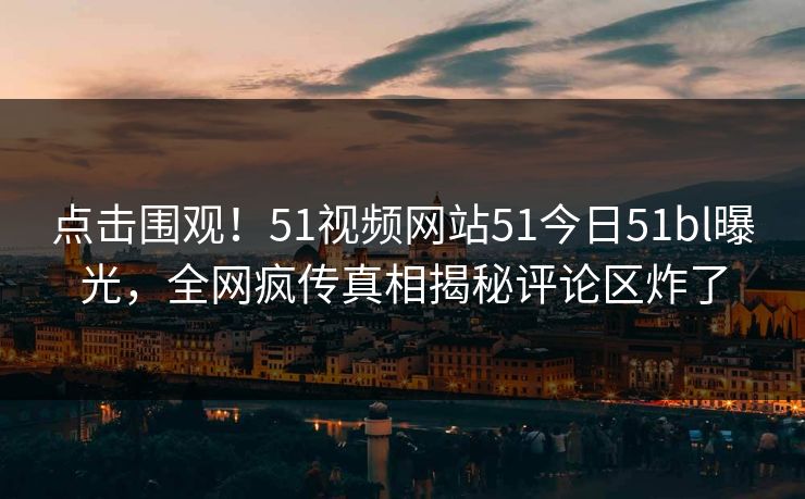 点击围观！51视频网站51今日51bl曝光，全网疯传真相揭秘评论区炸了