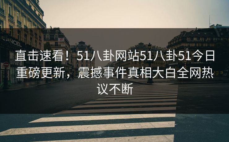 直击速看！51八卦网站51八卦51今日重磅更新，震撼事件真相大白全网热议不断