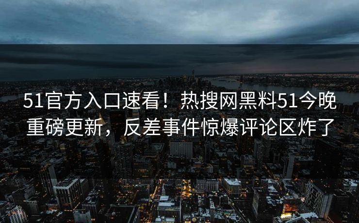 51官方入口速看！热搜网黑料51今晚重磅更新，反差事件惊爆评论区炸了  第1张