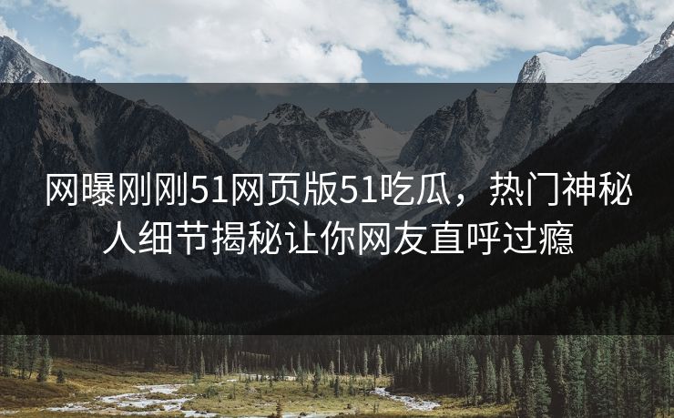 网曝刚刚51网页版51吃瓜，热门神秘人细节揭秘让你网友直呼过瘾  第1张