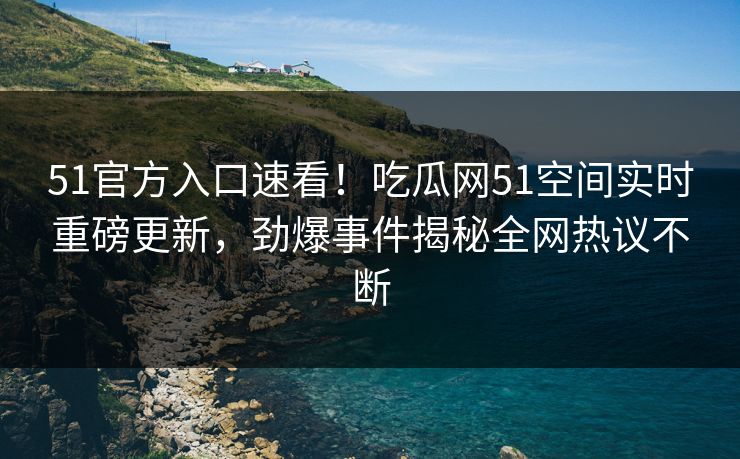 51官方入口速看！吃瓜网51空间实时重磅更新，劲爆事件揭秘全网热议不断