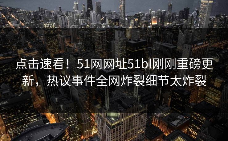 点击速看！51网网址51bl刚刚重磅更新，热议事件全网炸裂细节太炸裂  第1张