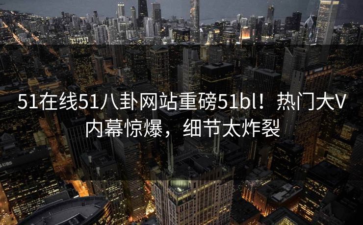 51在线51八卦网站重磅51bl！热门大V内幕惊爆，细节太炸裂