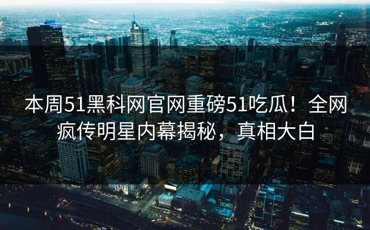 本周51黑科网官网重磅51吃瓜！全网疯传明星内幕揭秘，真相大白  第1张