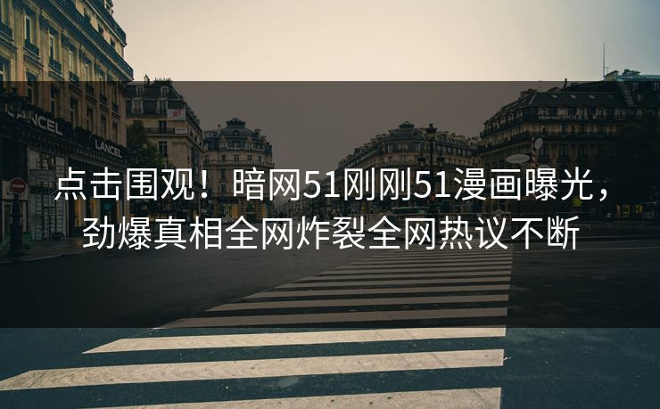 点击围观！暗网51刚刚51漫画曝光，劲爆真相全网炸裂全网热议不断
