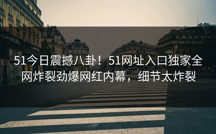 51今日震撼八卦！51网址入口独家全网炸裂劲爆网红内幕，细节太炸裂