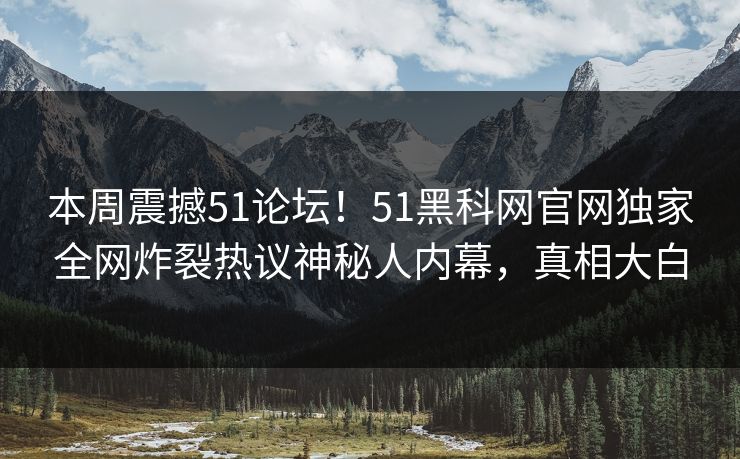 本周震撼51论坛！51黑科网官网独家全网炸裂热议神秘人内幕，真相大白  第1张