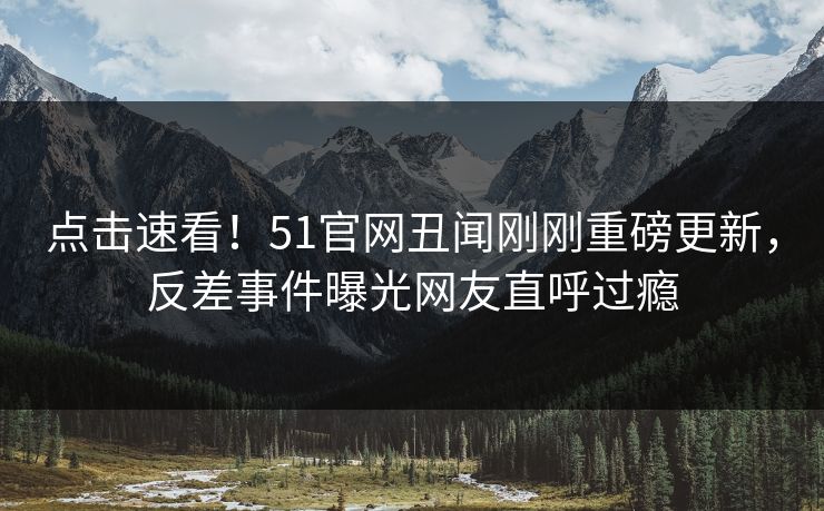 点击速看！51官网丑闻刚刚重磅更新，反差事件曝光网友直呼过瘾  第1张