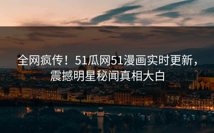 全网疯传！51瓜网51漫画实时更新，震撼明星秘闻真相大白