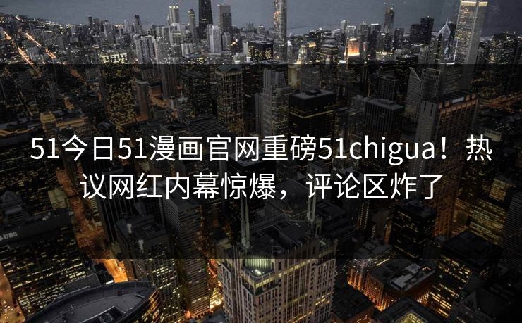 51今日51漫画官网重磅51chigua！热议网红内幕惊爆，评论区炸了  第1张