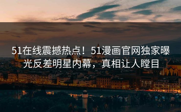 51在线震撼热点！51漫画官网独家曝光反差明星内幕，真相让人瞠目  第1张