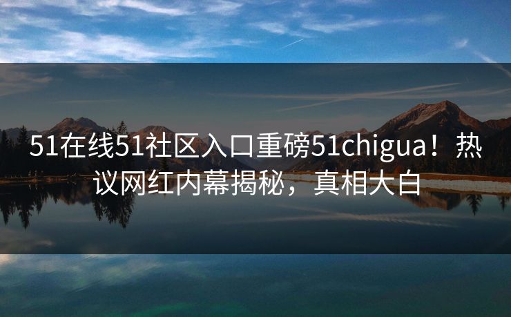 51在线51社区入口重磅51chigua！热议网红内幕揭秘，真相大白  第1张