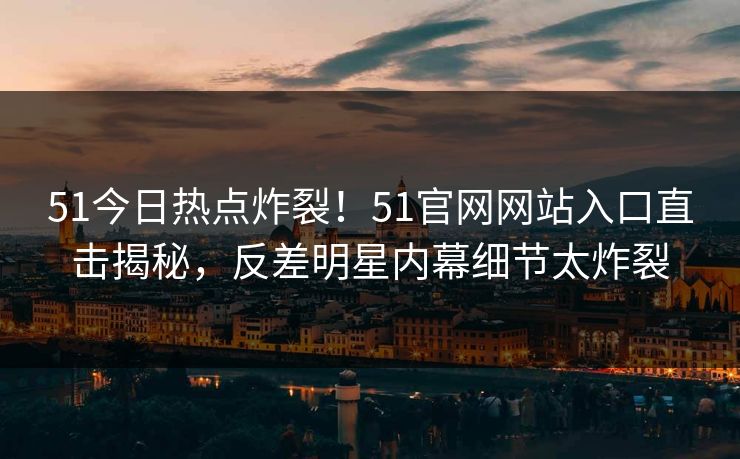 51今日热点炸裂！51官网网站入口直击揭秘，反差明星内幕细节太炸裂  第1张