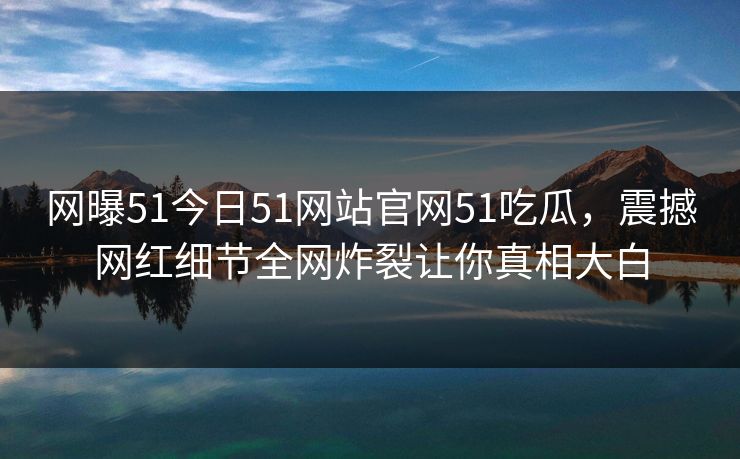 网曝51今日51网站官网51吃瓜，震撼网红细节全网炸裂让你真相大白  第1张