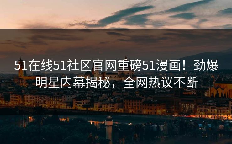 51在线51社区官网重磅51漫画！劲爆明星内幕揭秘，全网热议不断