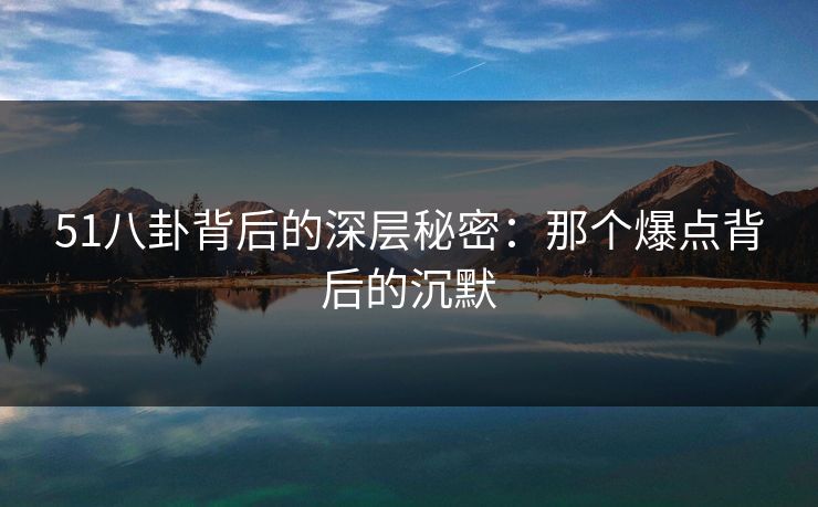 51八卦背后的深层秘密：那个爆点背后的沉默