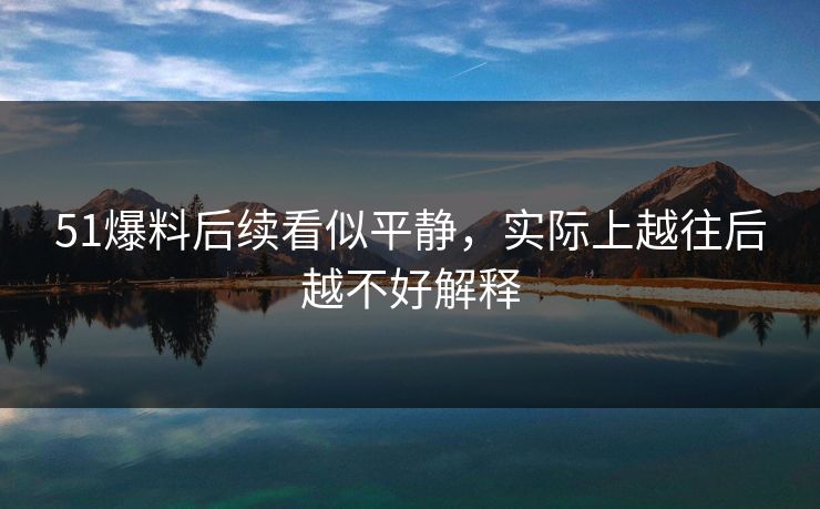 51爆料后续看似平静，实际上越往后越不好解释