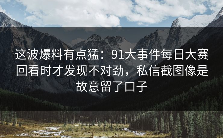 这波爆料有点猛：91大事件每日大赛回看时才发现不对劲，私信截图像是故意留了口子