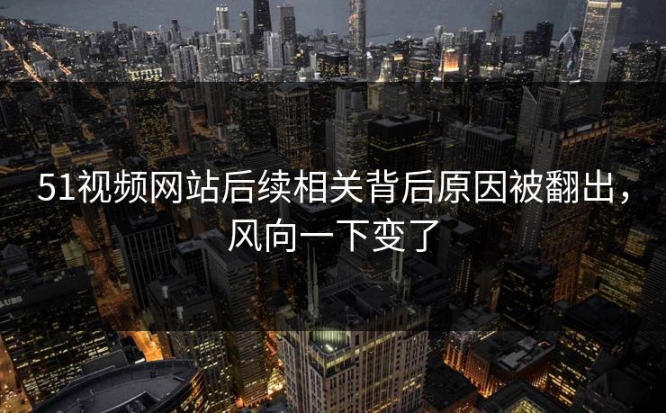 51视频网站后续相关背后原因被翻出，风向一下变了  第1张