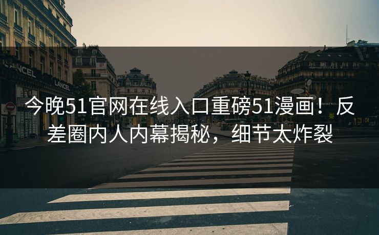 今晚51官网在线入口重磅51漫画！反差圈内人内幕揭秘，细节太炸裂